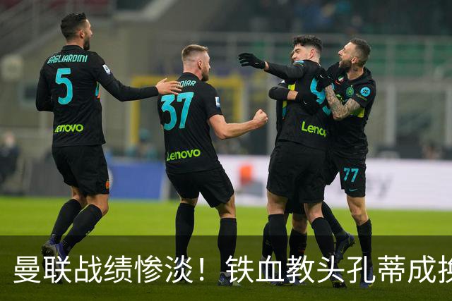 曼联战绩惨淡！铁血教头孔蒂成换帅热门人选